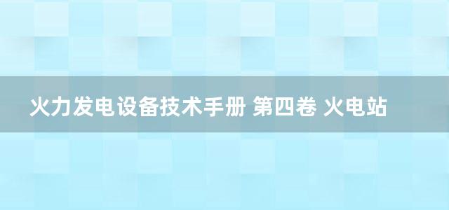 火力发电设备技术手册 第四卷 火电站系统与辅机